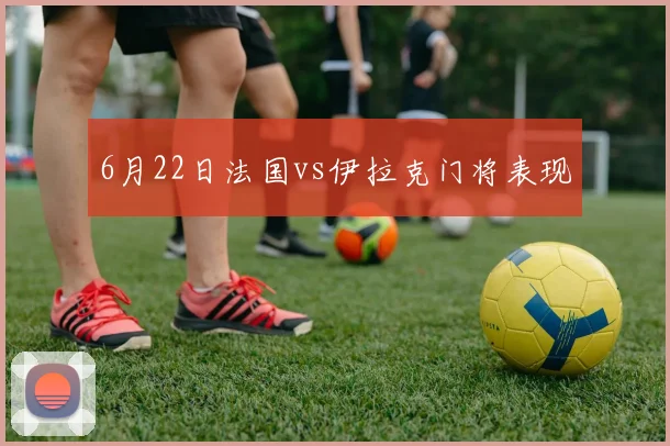 6月22日法国vs伊拉克门将表现