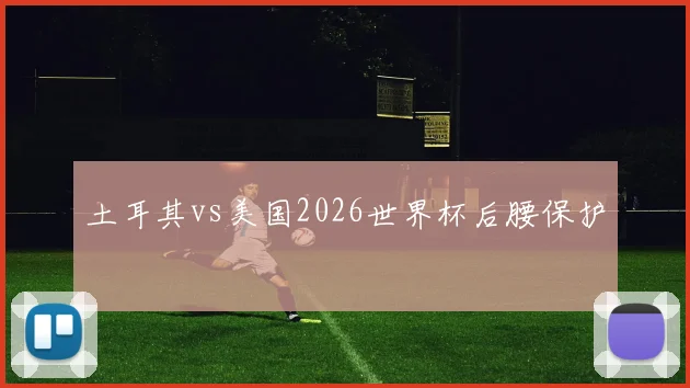 土耳其vs美国2026世界杯后腰保护