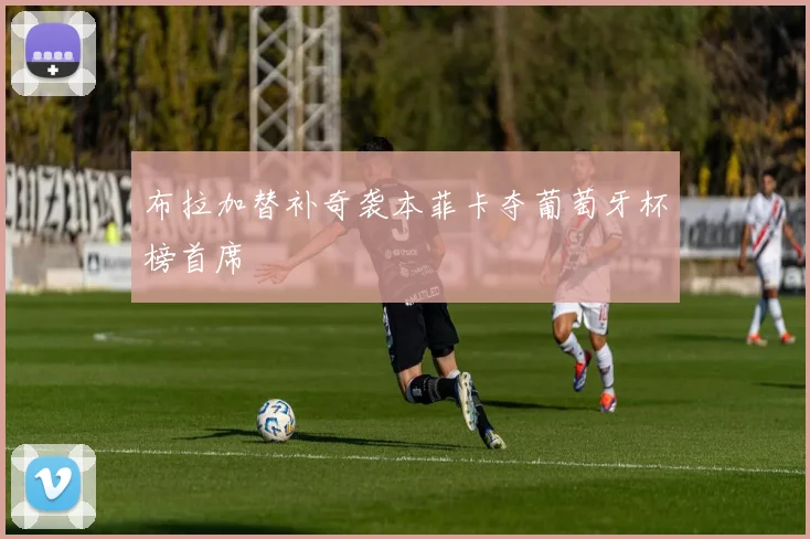 布拉加替补奇袭本菲卡夺葡萄牙杯榜首席