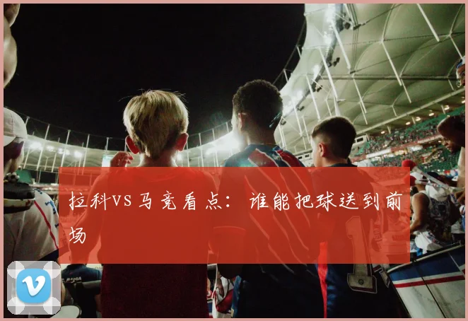 拉科vs马竞看点:谁能把球送到前场