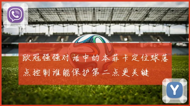 欧冠强强对话中的本菲卡定位球落点控制谁能保护第二点更关键