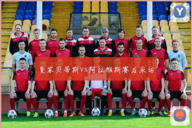 皇家贝蒂斯vs阿拉维斯赛后采访
