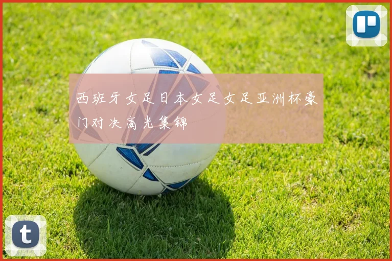 西班牙女足日本女足女足亚洲杯豪门对决高光集锦