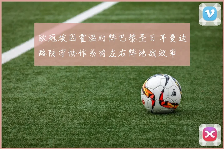 欧冠埃因霍温对阵巴黎圣日耳曼边路防守协作或将左右阵地战效率