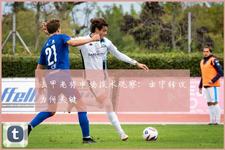 法甲老将中场技术观察：由守转攻为何关键